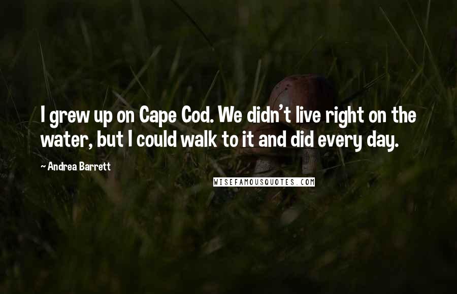 Andrea Barrett Quotes: I grew up on Cape Cod. We didn't live right on the water, but I could walk to it and did every day.