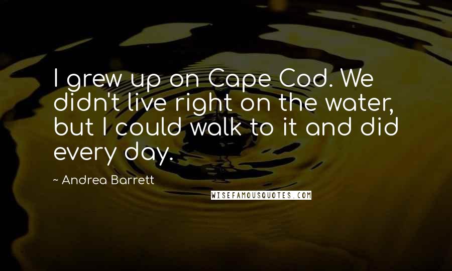 Andrea Barrett Quotes: I grew up on Cape Cod. We didn't live right on the water, but I could walk to it and did every day.