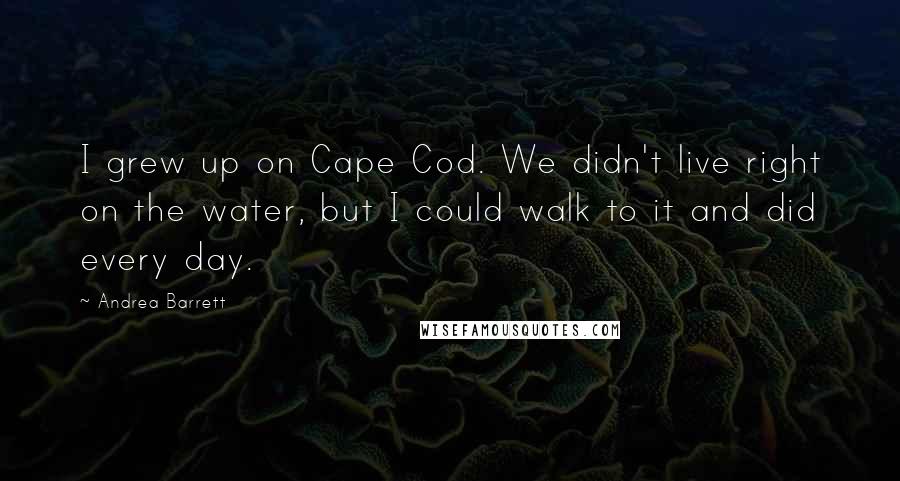 Andrea Barrett Quotes: I grew up on Cape Cod. We didn't live right on the water, but I could walk to it and did every day.