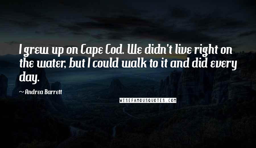 Andrea Barrett Quotes: I grew up on Cape Cod. We didn't live right on the water, but I could walk to it and did every day.