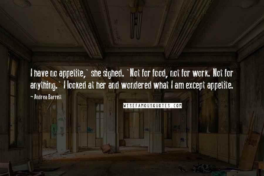 Andrea Barrett Quotes: I have no appetite,' she sighed. 'Not for food, not for work. Not for anything.' I looked at her and wondered what I am except appetite.