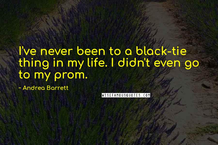 Andrea Barrett Quotes: I've never been to a black-tie thing in my life. I didn't even go to my prom.
