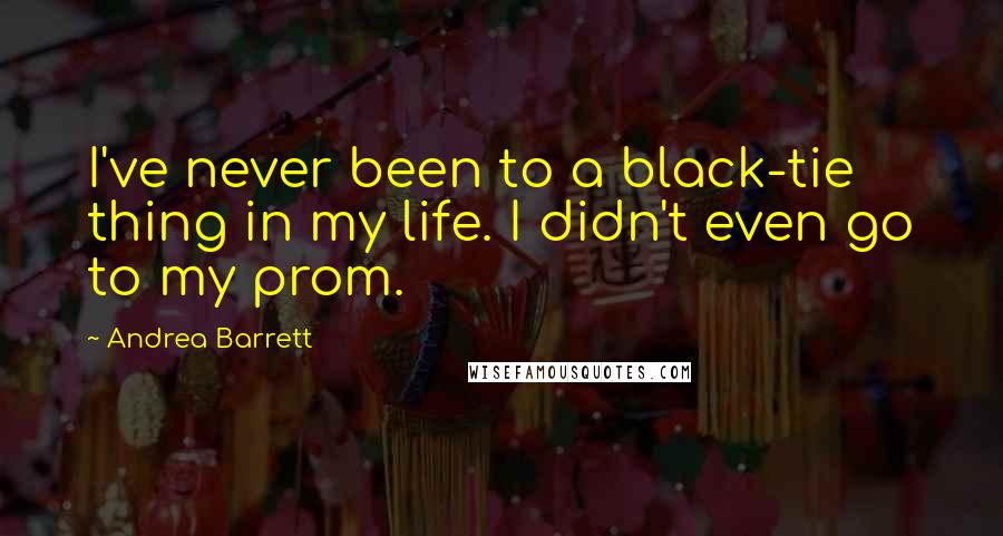 Andrea Barrett Quotes: I've never been to a black-tie thing in my life. I didn't even go to my prom.