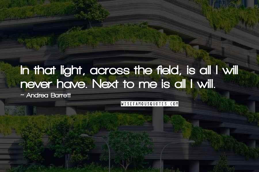 Andrea Barrett Quotes: In that light, across the field, is all I will never have. Next to me is all I will.