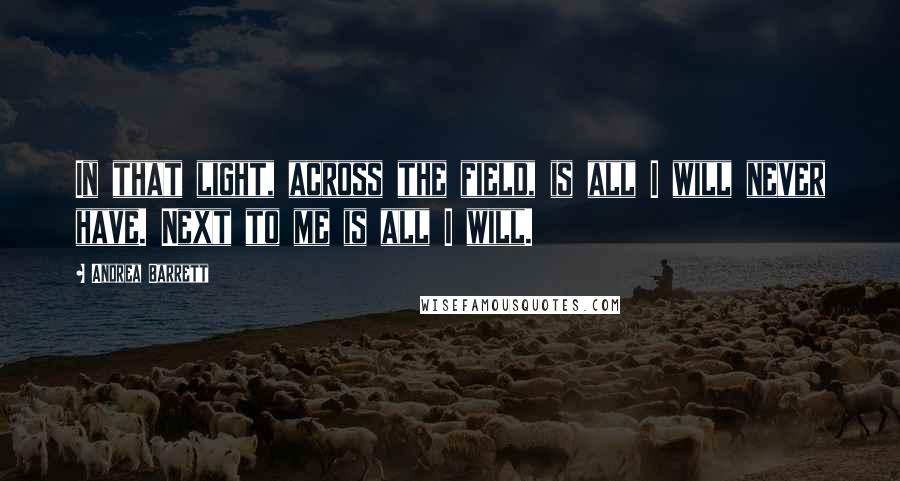 Andrea Barrett Quotes: In that light, across the field, is all I will never have. Next to me is all I will.