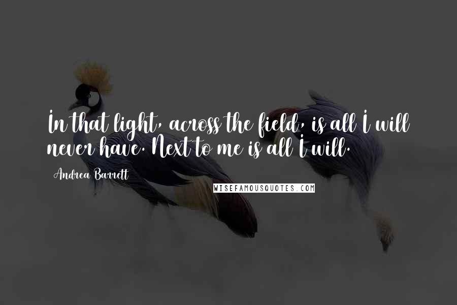 Andrea Barrett Quotes: In that light, across the field, is all I will never have. Next to me is all I will.