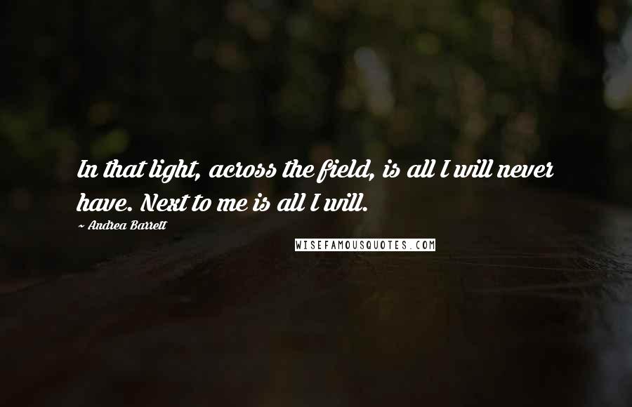 Andrea Barrett Quotes: In that light, across the field, is all I will never have. Next to me is all I will.