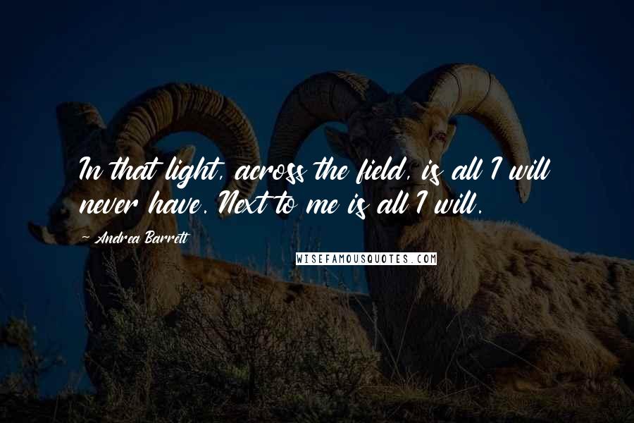 Andrea Barrett Quotes: In that light, across the field, is all I will never have. Next to me is all I will.