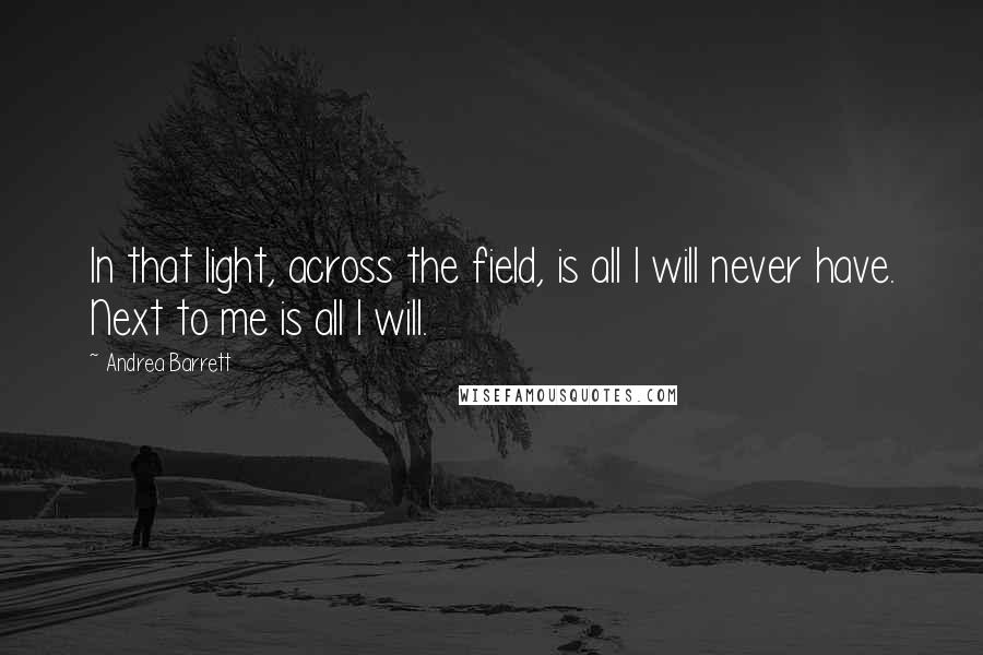 Andrea Barrett Quotes: In that light, across the field, is all I will never have. Next to me is all I will.