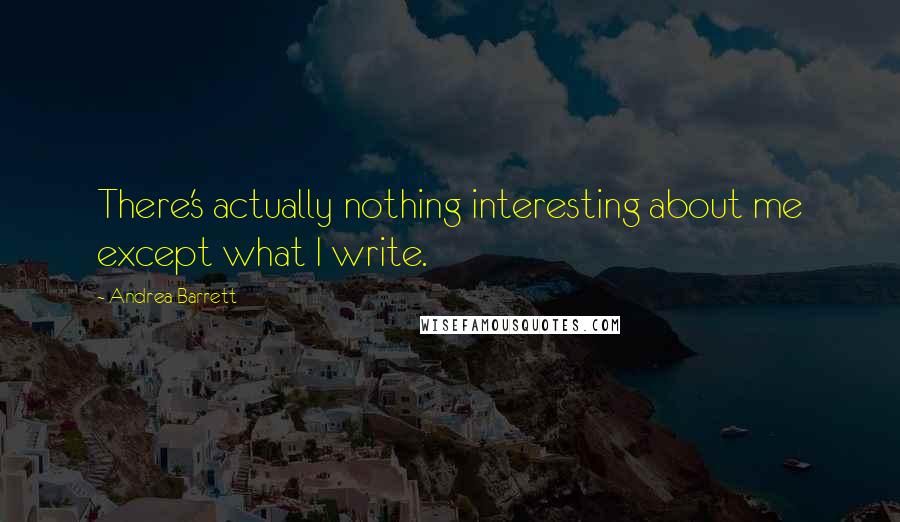 Andrea Barrett Quotes: There's actually nothing interesting about me except what I write.