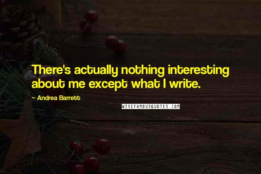 Andrea Barrett Quotes: There's actually nothing interesting about me except what I write.