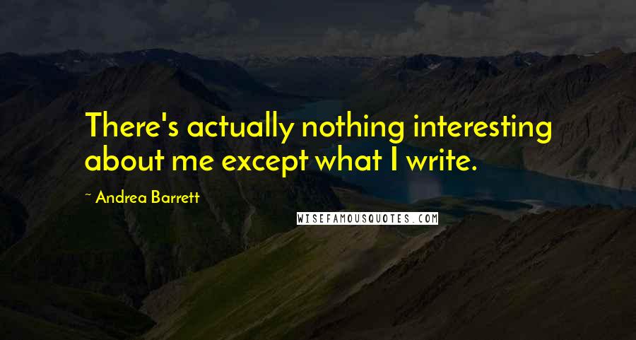 Andrea Barrett Quotes: There's actually nothing interesting about me except what I write.