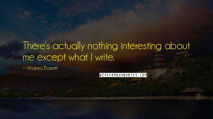 Andrea Barrett Quotes: There's actually nothing interesting about me except what I write.