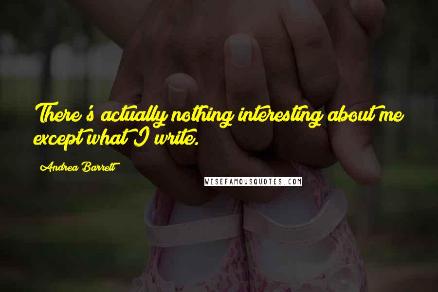 Andrea Barrett Quotes: There's actually nothing interesting about me except what I write.