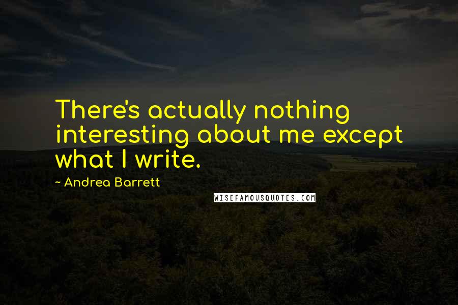 Andrea Barrett Quotes: There's actually nothing interesting about me except what I write.