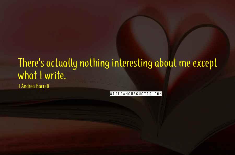 Andrea Barrett Quotes: There's actually nothing interesting about me except what I write.