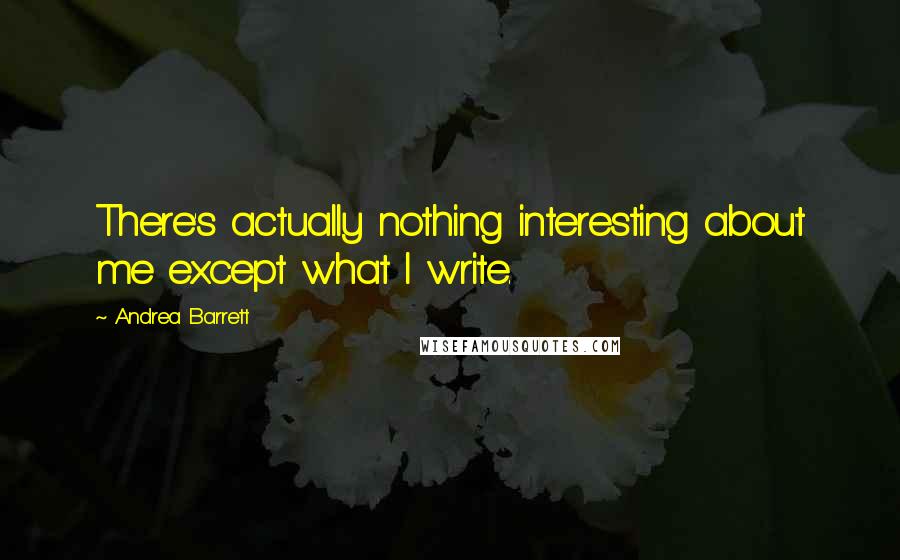 Andrea Barrett Quotes: There's actually nothing interesting about me except what I write.