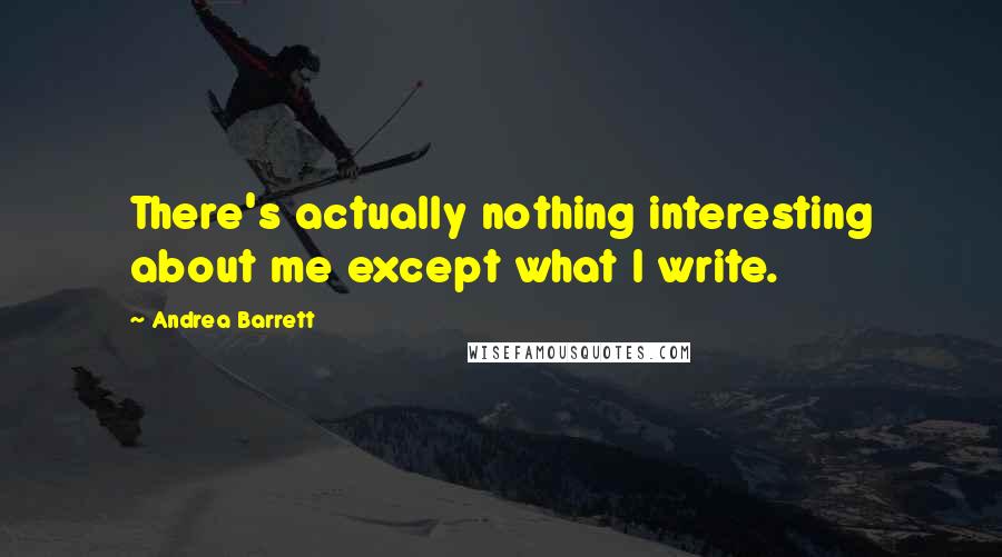 Andrea Barrett Quotes: There's actually nothing interesting about me except what I write.