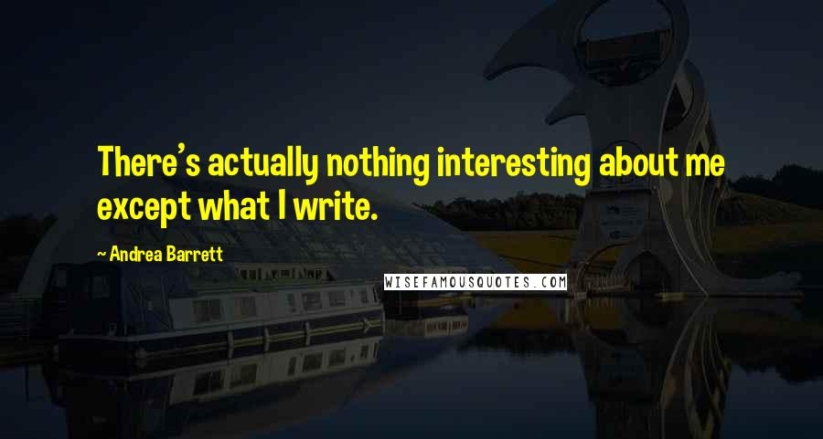 Andrea Barrett Quotes: There's actually nothing interesting about me except what I write.