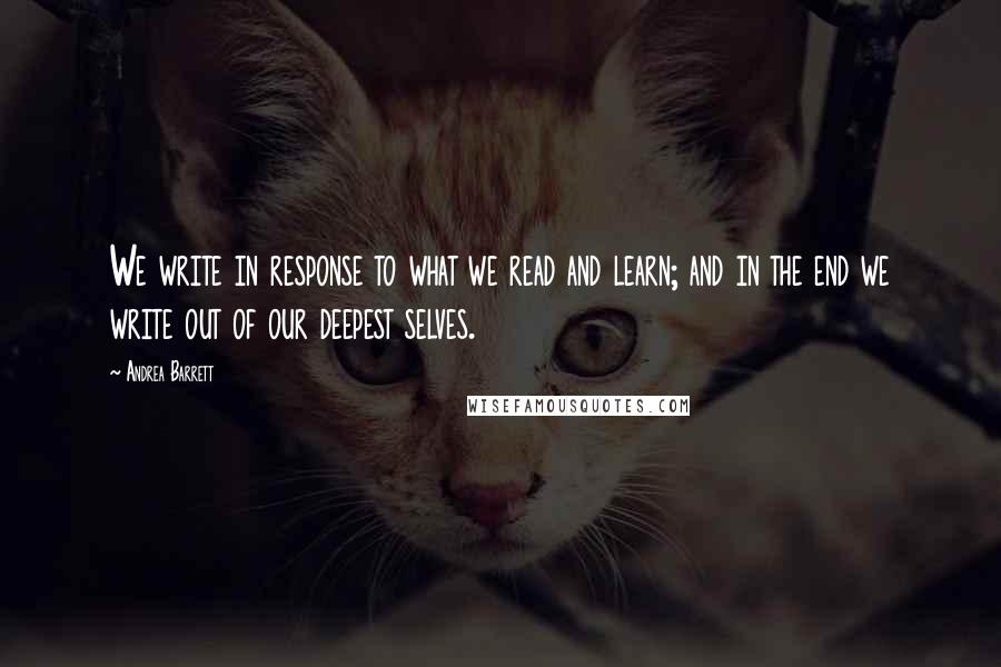 Andrea Barrett Quotes: We write in response to what we read and learn; and in the end we write out of our deepest selves.