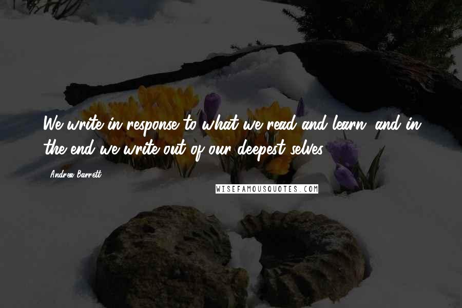 Andrea Barrett Quotes: We write in response to what we read and learn; and in the end we write out of our deepest selves.