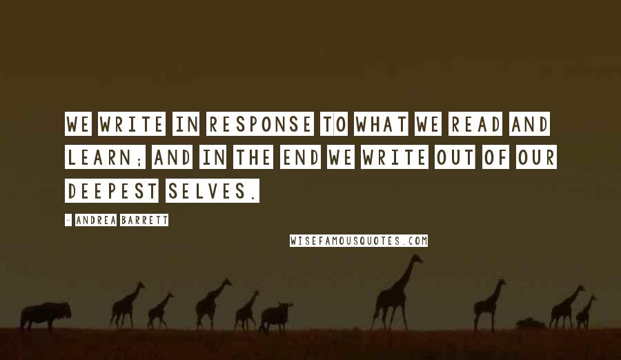 Andrea Barrett Quotes: We write in response to what we read and learn; and in the end we write out of our deepest selves.