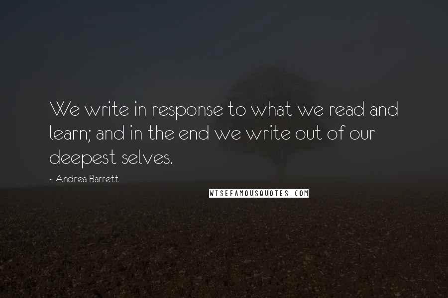 Andrea Barrett Quotes: We write in response to what we read and learn; and in the end we write out of our deepest selves.