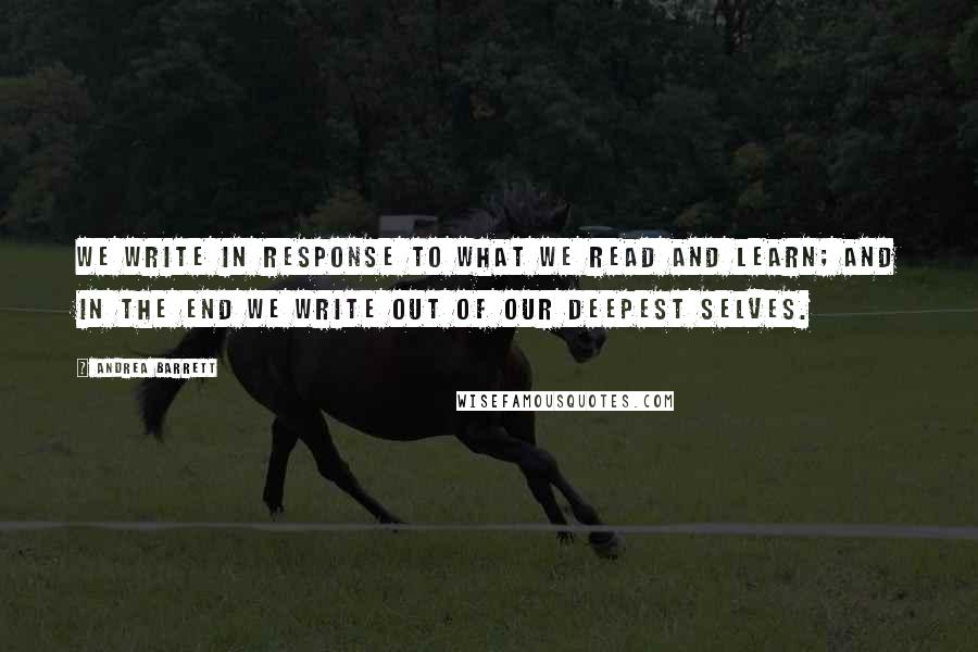 Andrea Barrett Quotes: We write in response to what we read and learn; and in the end we write out of our deepest selves.