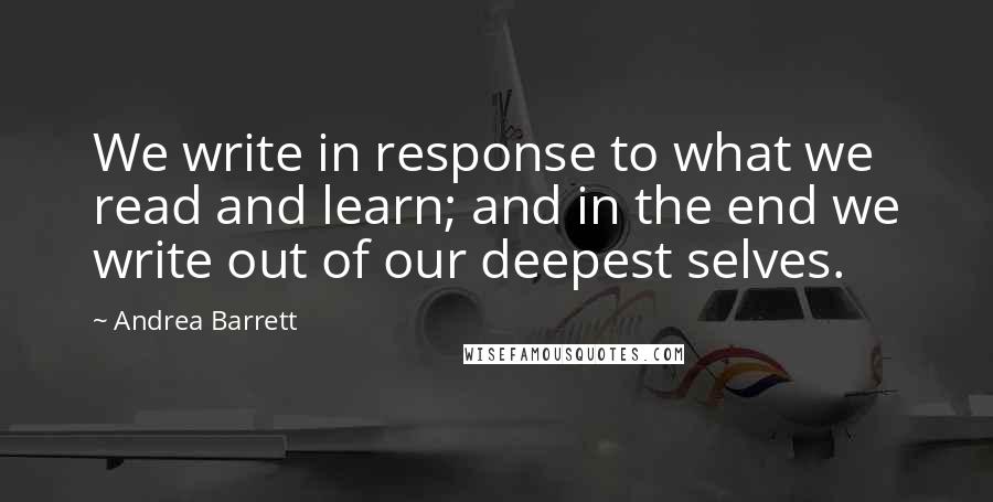 Andrea Barrett Quotes: We write in response to what we read and learn; and in the end we write out of our deepest selves.