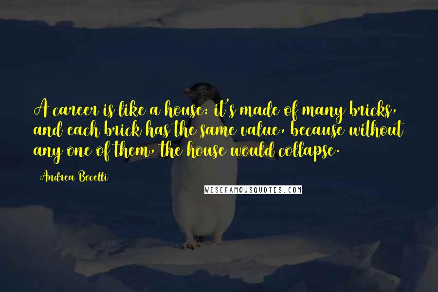 Andrea Bocelli Quotes: A career is like a house: it's made of many bricks, and each brick has the same value, because without any one of them, the house would collapse.