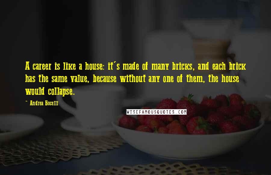 Andrea Bocelli Quotes: A career is like a house: it's made of many bricks, and each brick has the same value, because without any one of them, the house would collapse.