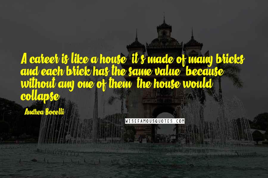 Andrea Bocelli Quotes: A career is like a house: it's made of many bricks, and each brick has the same value, because without any one of them, the house would collapse.