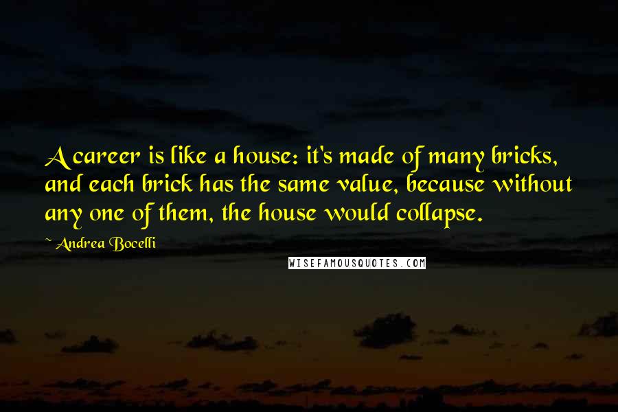 Andrea Bocelli Quotes: A career is like a house: it's made of many bricks, and each brick has the same value, because without any one of them, the house would collapse.