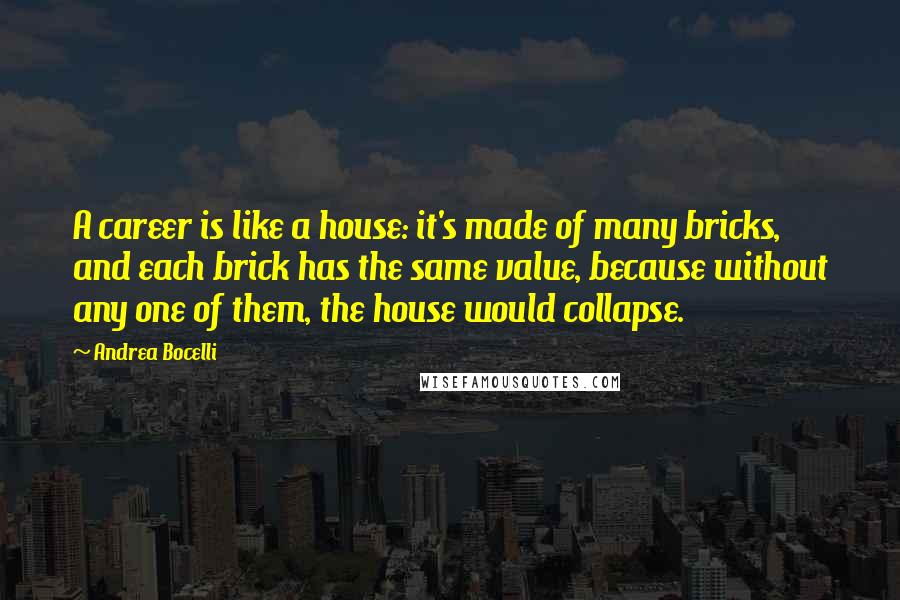 Andrea Bocelli Quotes: A career is like a house: it's made of many bricks, and each brick has the same value, because without any one of them, the house would collapse.