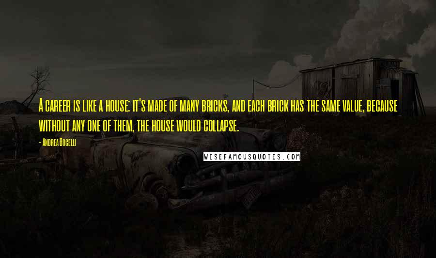 Andrea Bocelli Quotes: A career is like a house: it's made of many bricks, and each brick has the same value, because without any one of them, the house would collapse.