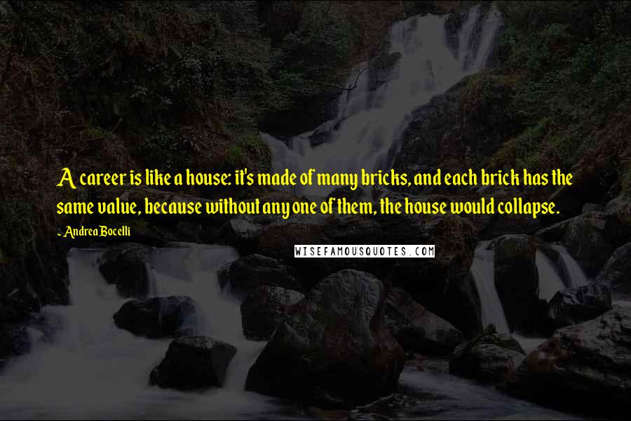Andrea Bocelli Quotes: A career is like a house: it's made of many bricks, and each brick has the same value, because without any one of them, the house would collapse.