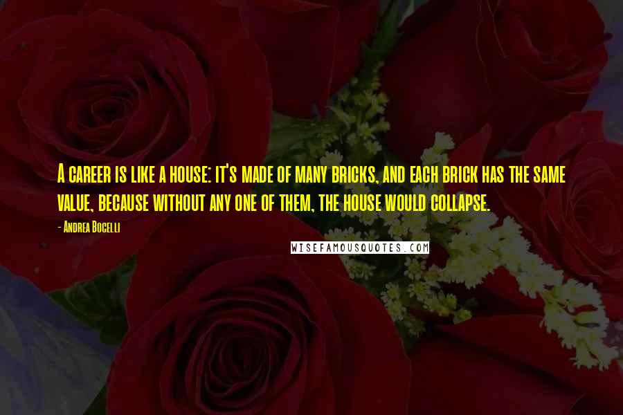 Andrea Bocelli Quotes: A career is like a house: it's made of many bricks, and each brick has the same value, because without any one of them, the house would collapse.