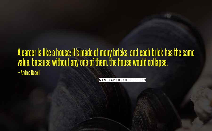 Andrea Bocelli Quotes: A career is like a house: it's made of many bricks, and each brick has the same value, because without any one of them, the house would collapse.