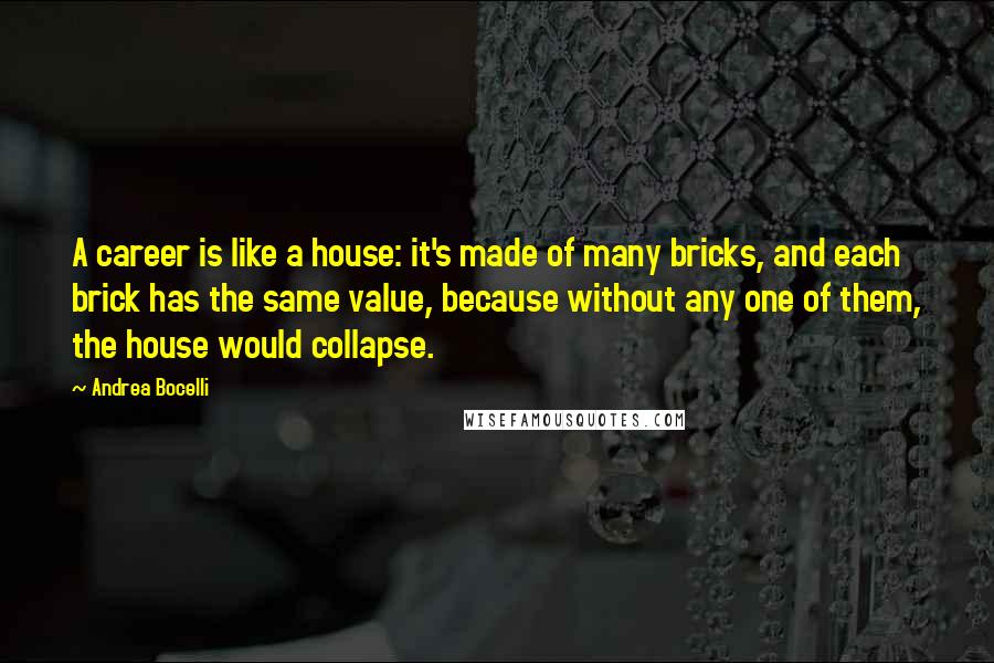 Andrea Bocelli Quotes: A career is like a house: it's made of many bricks, and each brick has the same value, because without any one of them, the house would collapse.