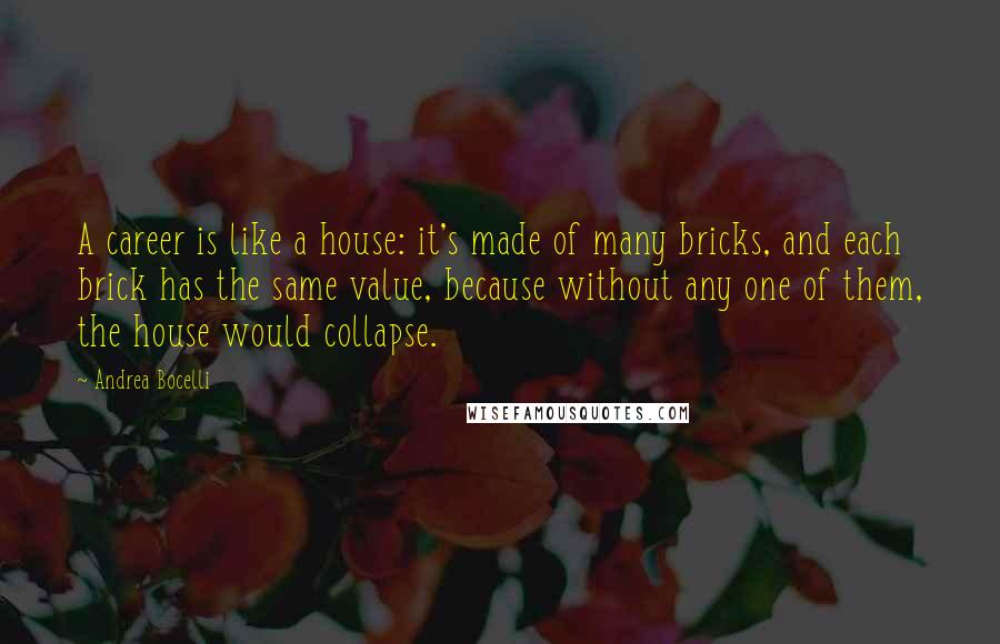 Andrea Bocelli Quotes: A career is like a house: it's made of many bricks, and each brick has the same value, because without any one of them, the house would collapse.