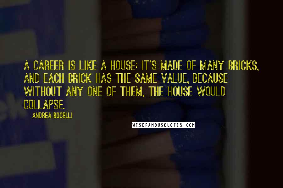 Andrea Bocelli Quotes: A career is like a house: it's made of many bricks, and each brick has the same value, because without any one of them, the house would collapse.