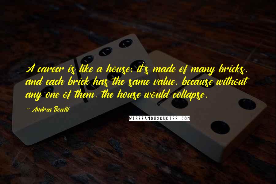 Andrea Bocelli Quotes: A career is like a house: it's made of many bricks, and each brick has the same value, because without any one of them, the house would collapse.