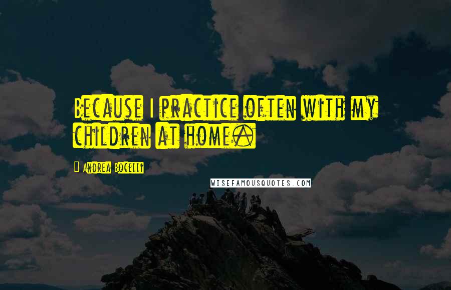 Andrea Bocelli Quotes: Because I practice often with my children at home.