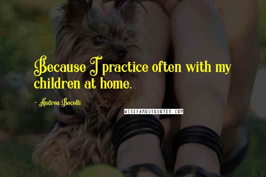 Andrea Bocelli Quotes: Because I practice often with my children at home.