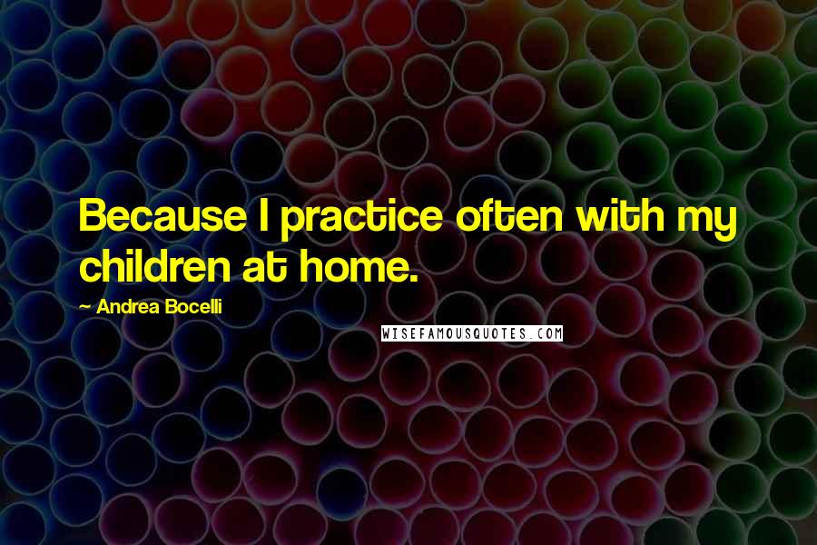 Andrea Bocelli Quotes: Because I practice often with my children at home.