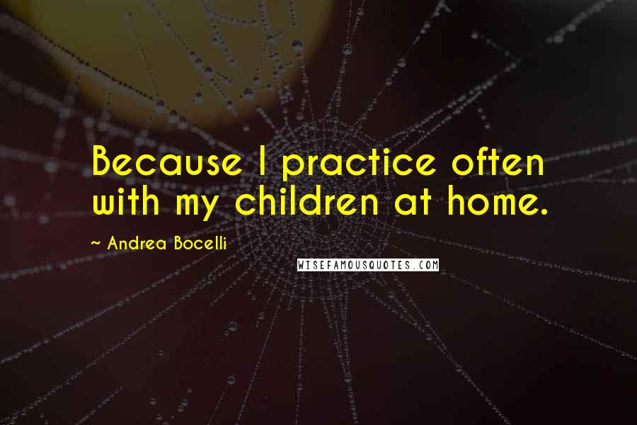 Andrea Bocelli Quotes: Because I practice often with my children at home.