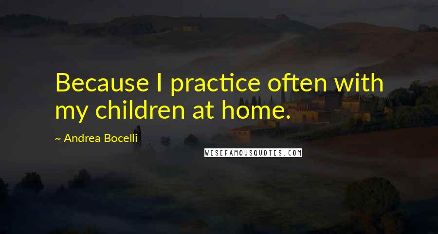 Andrea Bocelli Quotes: Because I practice often with my children at home.