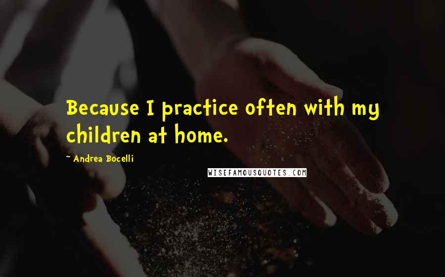 Andrea Bocelli Quotes: Because I practice often with my children at home.