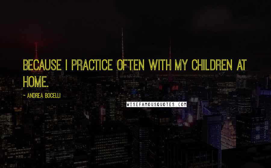 Andrea Bocelli Quotes: Because I practice often with my children at home.