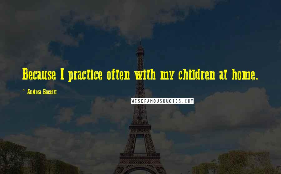 Andrea Bocelli Quotes: Because I practice often with my children at home.